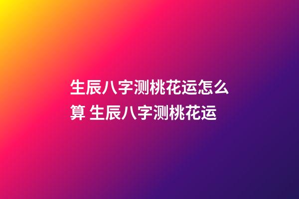 生辰八字测桃花运怎么算 生辰八字测桃花运-第1张-观点-玄机派